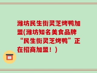 潍坊民生街灵芝烤鸭加盟(潍坊知名美食品牌“民生街灵芝烤鸭”正在招商加盟！)