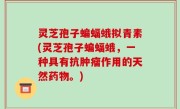 灵芝孢子蝙蝠蛾拟青素(灵芝孢子蝙蝠蛾，一种具有抗肿瘤作用的天然药物。)