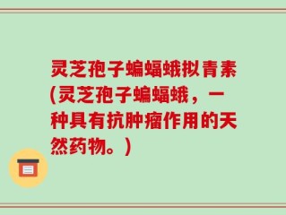 灵芝孢子蝙蝠蛾拟青素(灵芝孢子蝙蝠蛾，一种具有抗肿瘤作用的天然药物。)