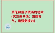 灵芝和莲子煲汤的功效(灵芝莲子汤：滋阴补气，增强免疫力)