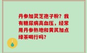 丹参加灵芝孢子粉？我有糖尿病高血压，经常用丹参熟地和黄芪加点绿茶喝行吗？