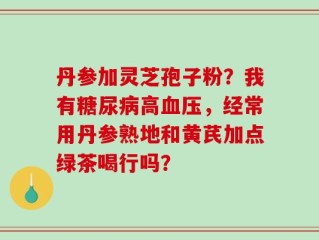 丹参加灵芝孢子粉？我有糖尿病高血压，经常用丹参熟地和黄芪加点绿茶喝行吗？