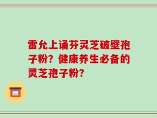 雷允上诵芬灵芝破壁孢子粉？健康养生必备的灵芝孢子粉？