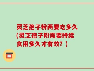 灵芝孢子粉两要吃多久(灵芝孢子粉需要持续食用多久才有效？)