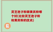 灵芝孢子粉跟黄芪粉哪个好(比较灵芝孢子粉和黄芪粉的优劣)