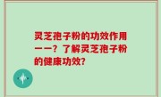 灵芝孢子粉的功效作用一一？了解灵芝孢子粉的健康功效？