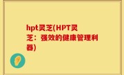 hpt灵芝(HPT灵芝：强效的健康管理利器)