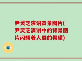 尹灵芝演讲背景图片(尹灵芝演讲中的背景图片闪耀着人类的希望)