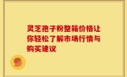 灵芝孢子粉整箱价格让你轻松了解市场行情与购买建议