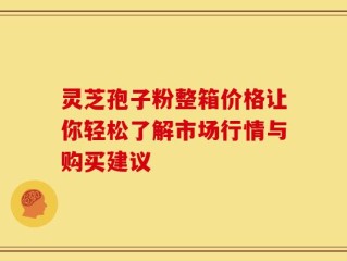 灵芝孢子粉整箱价格让你轻松了解市场行情与购买建议