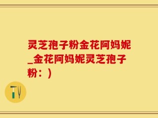 灵芝孢子粉金花阿妈妮_金花阿妈妮灵芝孢子粉：)