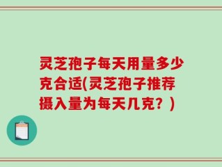 灵芝孢子每天用量多少克合适(灵芝孢子推荐摄入量为每天几克？)