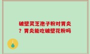 破壁灵芝孢子粉对胃炎？胃炎能吃破壁花粉吗