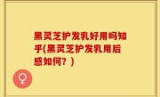 黑灵芝护发乳好用吗知乎(黑灵芝护发乳用后感如何？)