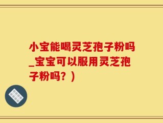 小宝能喝灵芝孢子粉吗_宝宝可以服用灵芝孢子粉吗？)