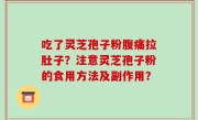 吃了灵芝孢子粉腹痛拉肚子？注意灵芝孢子粉的食用方法及副作用？