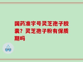 国药准字号灵芝孢子胶囊？灵芝孢子粉有保质期吗