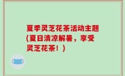 夏季灵芝花茶活动主题(夏日清凉解暑，享受灵芝花茶！)
