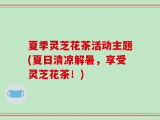 夏季灵芝花茶活动主题(夏日清凉解暑，享受灵芝花茶！)