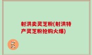 射洪卖灵芝粉(射洪特产灵芝粉抢购火爆)
