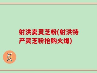 射洪卖灵芝粉(射洪特产灵芝粉抢购火爆)