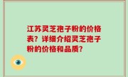 江苏灵芝孢子粉的价格表？详细介绍灵芝孢子粉的价格和品质？