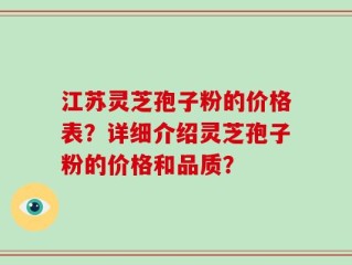 江苏灵芝孢子粉的价格表？详细介绍灵芝孢子粉的价格和品质？
