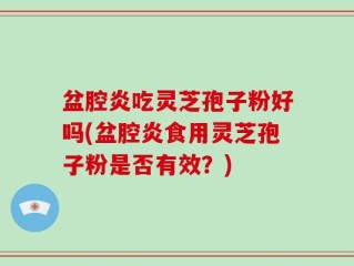 盆腔炎吃灵芝孢子粉好吗(盆腔炎食用灵芝孢子粉是否有效？)