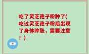 吃了灵芝孢子粉肿了(吃过灵芝孢子粉后出现了身体肿胀，需要注意！)