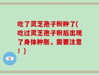 吃了灵芝孢子粉肿了(吃过灵芝孢子粉后出现了身体肿胀，需要注意！)
