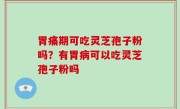 胃痛期可吃灵芝孢子粉吗？有胃病可以吃灵芝孢子粉吗