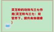 灵芝粉的功效与三七作用(灵芝粉与三七：双管齐下，提升身体健康)