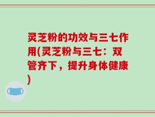 灵芝粉的功效与三七作用(灵芝粉与三七：双管齐下，提升身体健康)