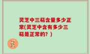 灵芝中三萜含量多少正常(灵芝中含有多少三萜是正常的？)