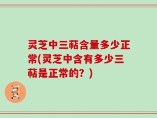 灵芝中三萜含量多少正常(灵芝中含有多少三萜是正常的？)