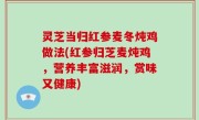 灵芝当归红参麦冬炖鸡做法(红参归芝麦炖鸡，营养丰富滋润，赏味又健康)