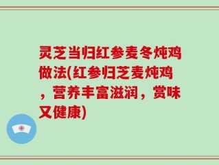 灵芝当归红参麦冬炖鸡做法(红参归芝麦炖鸡，营养丰富滋润，赏味又健康)