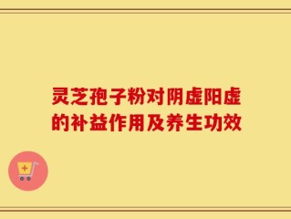 灵芝孢子粉对阴虚阳虚的补益作用及养生功效