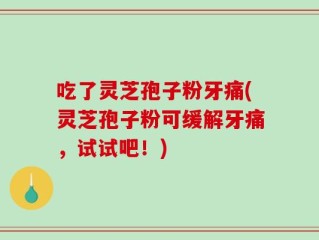 吃了灵芝孢子粉牙痛(灵芝孢子粉可缓解牙痛，试试吧！)