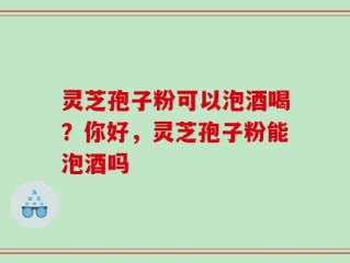 灵芝孢子粉可以泡酒喝？你好，灵芝孢子粉能泡酒吗
