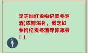 灵芝加红参枸杞麦冬泡酒(浓郁滋补，灵芝红参枸杞麦冬酒等你来尝！)