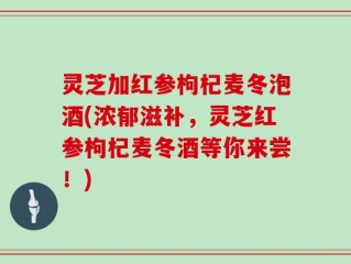 灵芝加红参枸杞麦冬泡酒(浓郁滋补，灵芝红参枸杞麦冬酒等你来尝！)