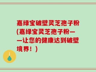 嘉绿宝破壁灵芝孢子粉(嘉绿宝灵芝孢子粉——让您的健康达到破壁境界！)
