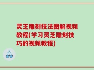 灵芝雕刻技法图解视频教程(学习灵芝雕刻技巧的视频教程)