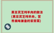 黑豆灵芝炖羊肉的做法(黑豆灵芝炖羊肉，营养美味兼备的家常菜)