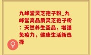 九峰堂灵芝孢子粉_九峰堂高品质灵芝孢子粉：天然养生圣品，增强免疫力，健康生活新选择