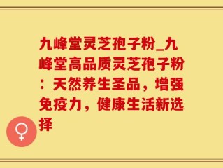 九峰堂灵芝孢子粉_九峰堂高品质灵芝孢子粉：天然养生圣品，增强免疫力，健康生活新选择