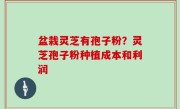 盆栽灵芝有孢子粉？灵芝孢子粉种植成本和利润
