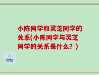 小陈同学和灵芝同学的关系(小陈同学与灵芝同学的关系是什么？)