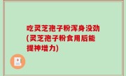 吃灵芝孢子粉浑身没劲(灵芝孢子粉食用后能提神增力)